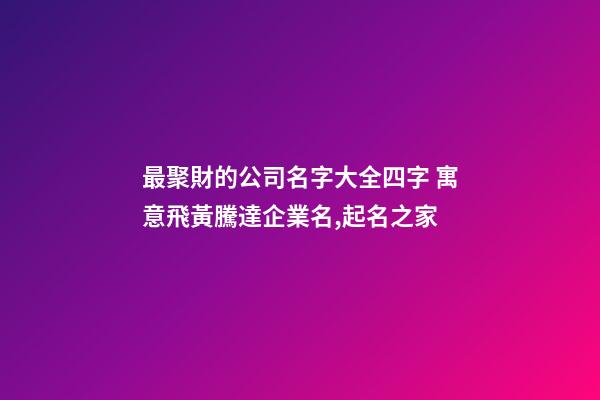 最聚財的公司名字大全四字 寓意飛黃騰達企業名,起名之家-第1張-公司起名-玄機派